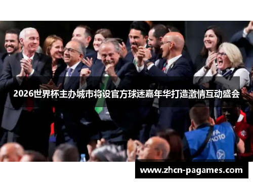 2026世界杯主办城市将设官方球迷嘉年华打造激情互动盛会