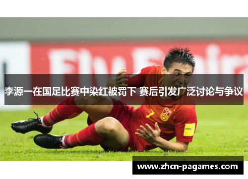 李源一在国足比赛中染红被罚下 赛后引发广泛讨论与争议 李源一在国足比赛中染红被罚下 赛后引发广泛讨论与争议