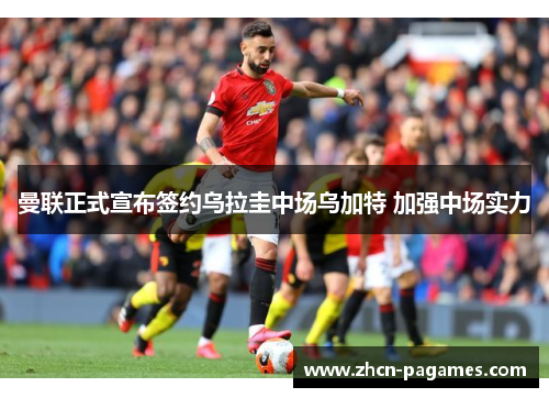 曼联正式宣布签约乌拉圭中场乌加特 加强中场实力 曼联正式宣布签约乌拉圭中场乌加特 加强中场实力