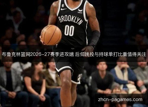 布鲁克林篮网2026-27赛季进攻端 后仰跳投与持球单打比重值得关注